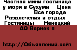 Частная мини гостиница у моря в Сухуми  › Цена ­ 400-800. - Все города Развлечения и отдых » Гостиницы   . Ненецкий АО,Варнек п.